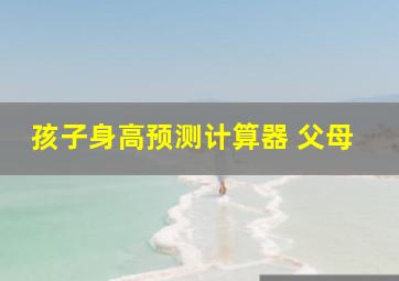 孩子身高预测计算器 父母